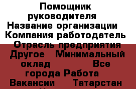 Помощник руководителя › Название организации ­ Компания-работодатель › Отрасль предприятия ­ Другое › Минимальный оклад ­ 35 000 - Все города Работа » Вакансии   . Татарстан респ.,Чистопольский р-н